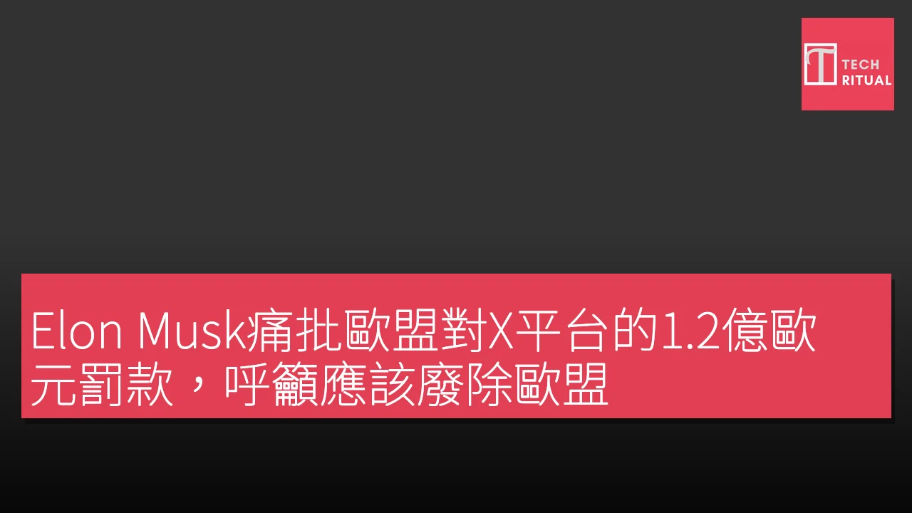 Elon Musk痛批歐盟對X平台的1.2億歐元罰款，呼籲應該廢除歐盟