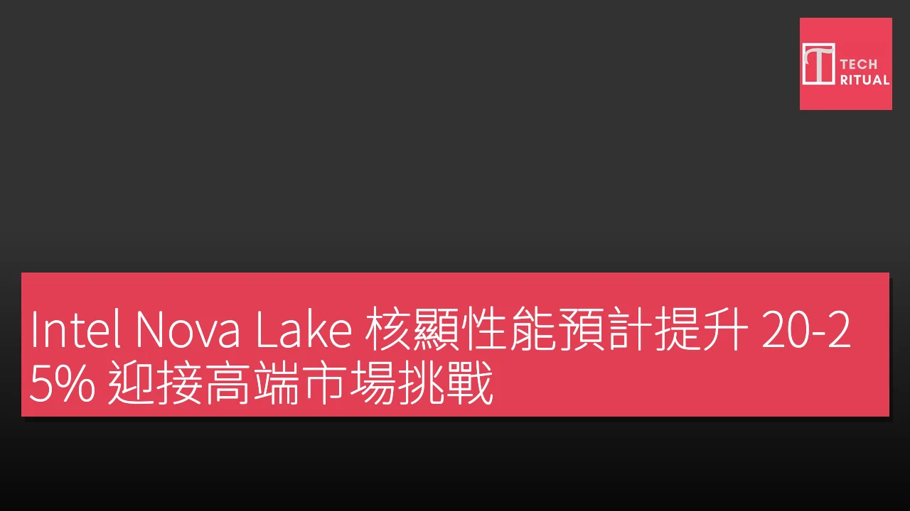 Intel Nova Lake 核顯性能預計提升 20-25% 迎接高端市場挑戰