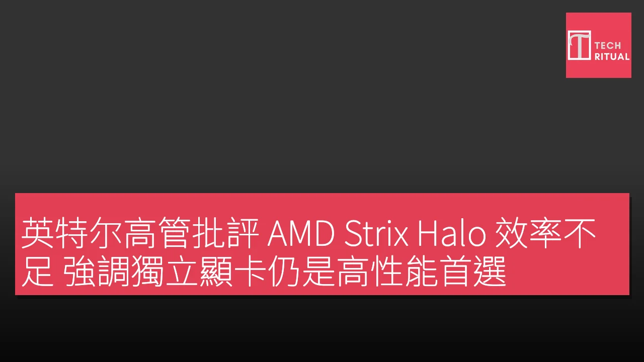英特尔高管批評 AMD Strix Halo 效率不足 強調獨立顯卡仍是高性能首選