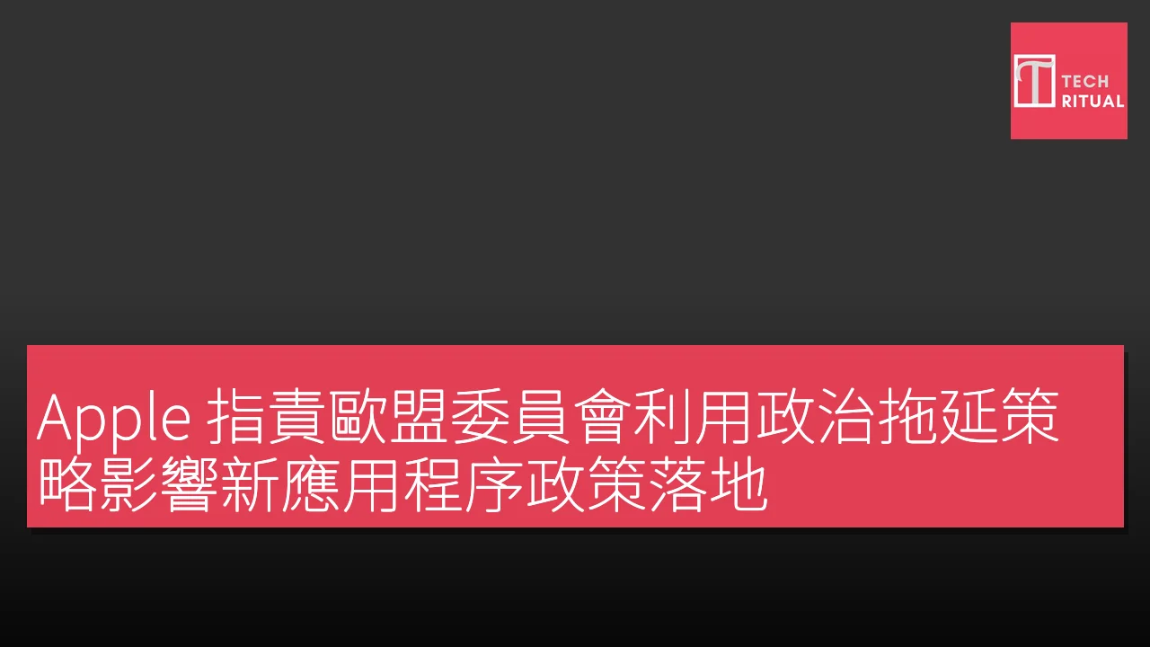 Apple 指責歐盟委員會利用政治拖延策略影響新應用程序政策落地
