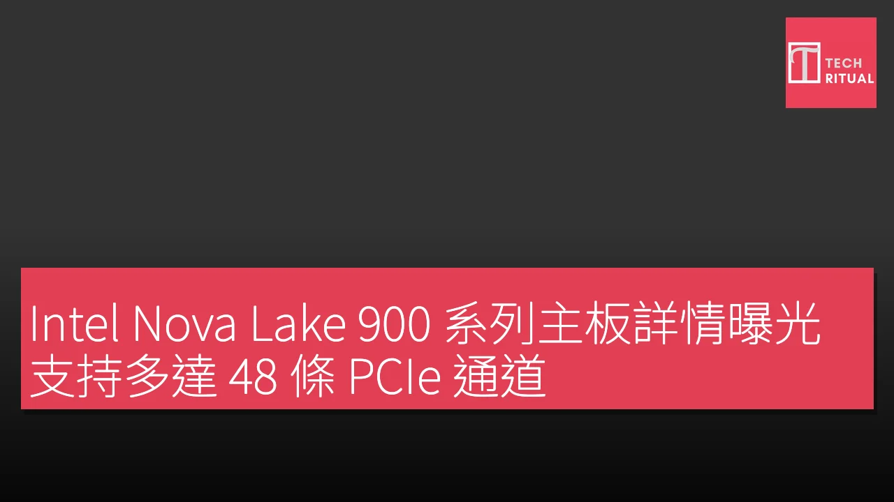 Intel Nova Lake 900 系列主板詳情曝光 支持多達 48 條 PCIe 通道