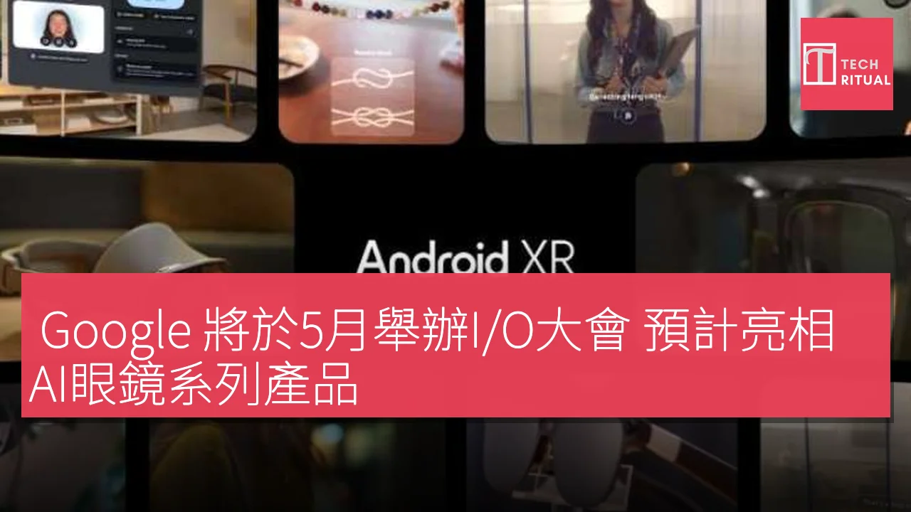 Google 將於5月舉辦I/O大會 預計亮相AI眼鏡系列產品