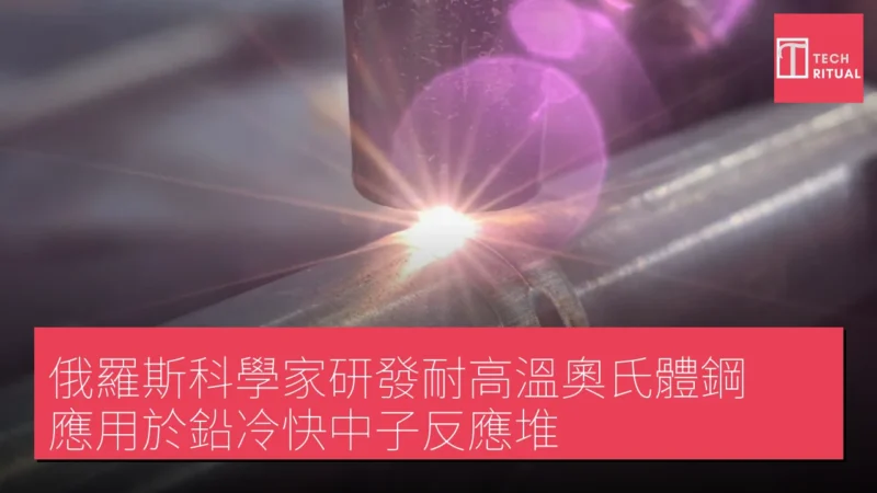 俄羅斯科學家研發耐高溫奧氏體鋼，應用於鉛冷快中子反應堆